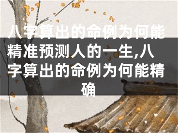 八字算出的命例为何能精准预测人的一生,八字算出的命例为何能精确