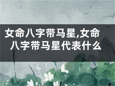女命八字带马星,女命八字带马星代表什么