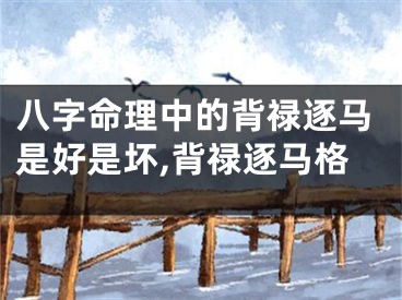 八字命理中的背禄逐马是好是坏,背禄逐马格