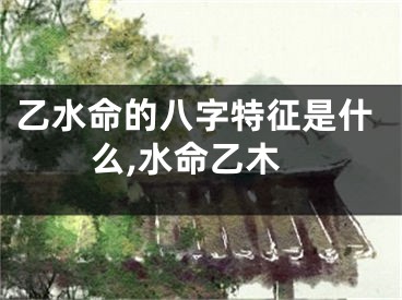 乙水命的八字特征是什么,水命乙木