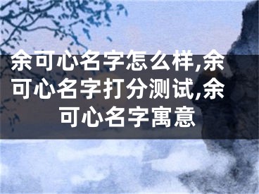 余可心名字怎么样,余可心名字打分测试,余可心名字寓意