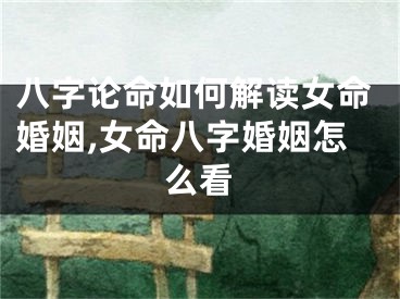 八字论命如何解读女命婚姻,女命八字婚姻怎么看