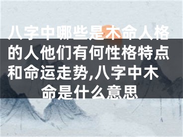 八字中哪些是木命人格的人他们有何性格特点和命运走势,八字中木命是什么意思