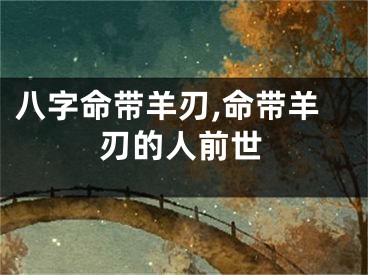 八字命带羊刃,命带羊刃的人前世