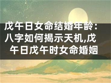 戊午日女命结婚年龄：八字如何揭示天机,戊午日戊午时女命婚姻