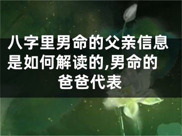 八字里男命的父亲信息是如何解读的,男命的爸爸代表