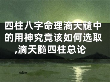 四柱八字命理滴天髓中的用神究竟该如何选取,滴天髓四柱总论