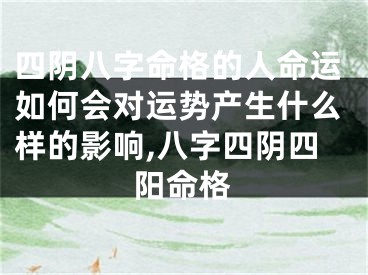 四阴八字命格的人命运如何会对运势产生什么样的影响,八字四阴四阳命格
