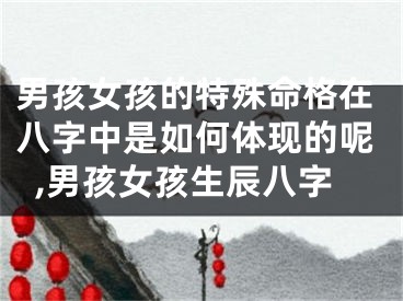 男孩女孩的特殊命格在八字中是如何体现的呢,男孩女孩生辰八字