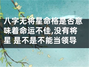 八字无将星命格是否意味着命运不佳,没有将星 是不是不能当领导