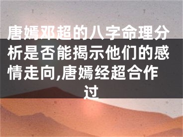唐嫣邓超的八字命理分析是否能揭示他们的感情走向,唐嫣经超合作过