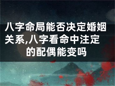八字命局能否决定婚姻关系,八字看命中注定的配偶能变吗