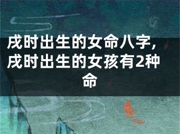 戌时出生的女命八字,戌时出生的女孩有2种命