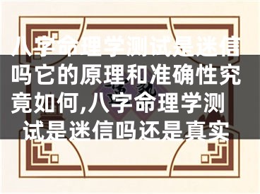 八字命理学测试是迷信吗它的原理和准确性究竟如何,八字命理学测试是迷信吗还是真实