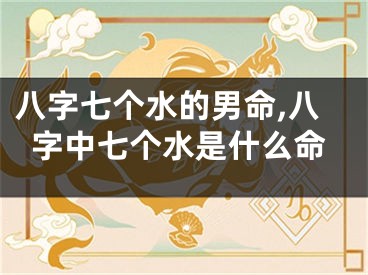 八字七个水的男命,八字中七个水是什么命
