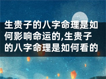 生贵子的八字命理是如何影响命运的,生贵子的八字命理是如何看的