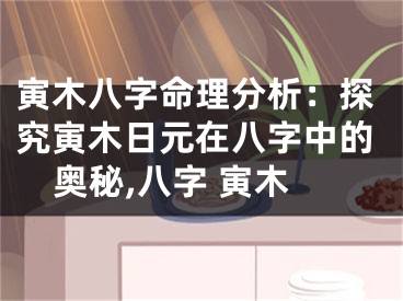 寅木八字命理分析：探究寅木日元在八字中的奥秘,八字 寅木