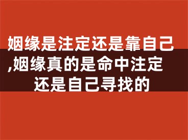 姻缘是注定还是靠自己,姻缘真的是命中注定还是自己寻找的