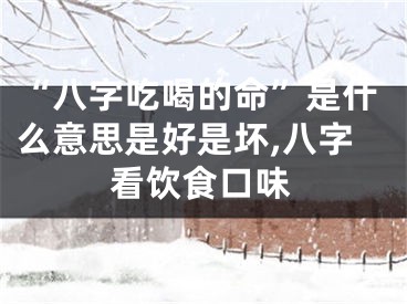 “八字吃喝的命”是什么意思是好是坏,八字看饮食口味