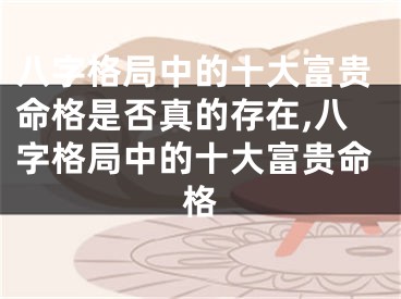 八字格局中的十大富贵命格是否真的存在,八字格局中的十大富贵命格