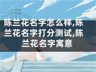陈兰花名字怎么样,陈兰花名字打分测试,陈兰花名字寓意