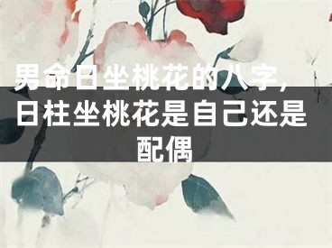男命日坐桃花的八字,日柱坐桃花是自己还是配偶