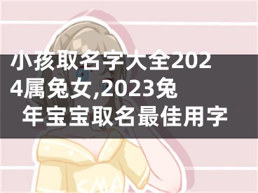 小孩取名字大全2024属兔女,2023兔年宝宝取名最佳用字