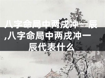 八字命局中两戌冲一辰,八字命局中两戌冲一辰代表什么
