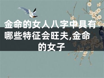 金命的女人八字中具有哪些特征会旺夫,金命的女子
