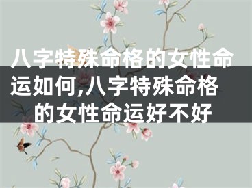 八字特殊命格的女性命运如何,八字特殊命格的女性命运好不好