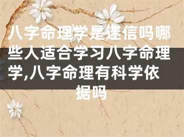 八字命理学是迷信吗哪些人适合学习八字命理学,八字命理有科学依据吗
