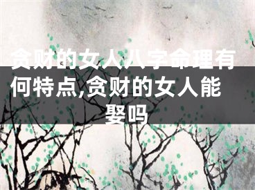 贪财的女人八字命理有何特点,贪财的女人能娶吗