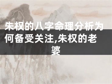 朱权的八字命理分析为何备受关注,朱权的老婆