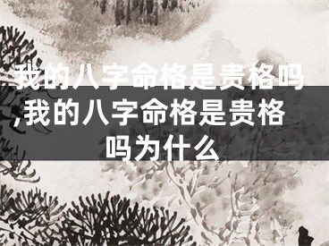 我的八字命格是贵格吗,我的八字命格是贵格吗为什么