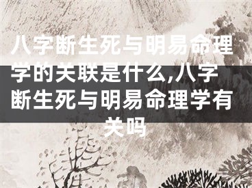 八字断生死与明易命理学的关联是什么,八字断生死与明易命理学有关吗