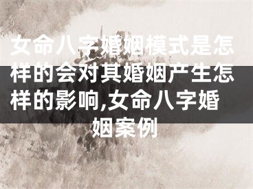 女命八字婚姻模式是怎样的会对其婚姻产生怎样的影响,女命八字婚姻案例