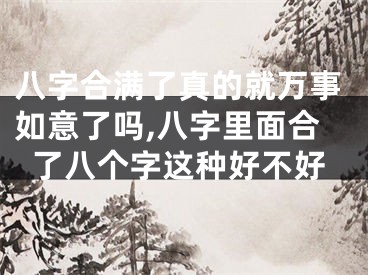 八字合满了真的就万事如意了吗,八字里面合了八个字这种好不好