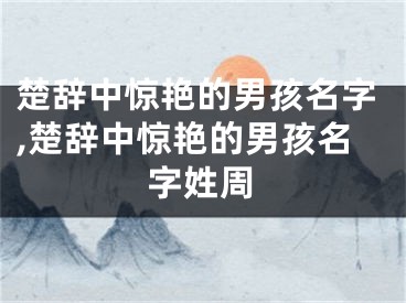 楚辞中惊艳的男孩名字,楚辞中惊艳的男孩名字姓周