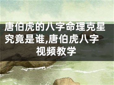 唐伯虎的八字命理克星究竟是谁,唐伯虎八字视频教学