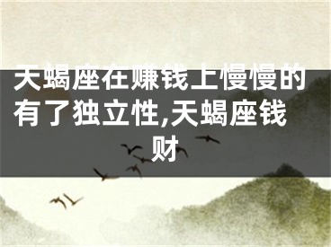 天蝎座在赚钱上慢慢的有了独立性,天蝎座钱财