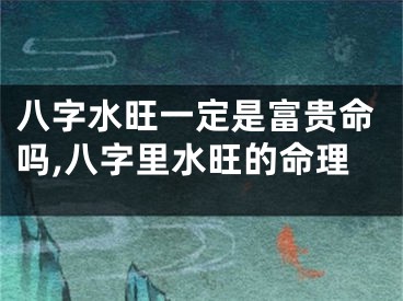 八字水旺一定是富贵命吗,八字里水旺的命理