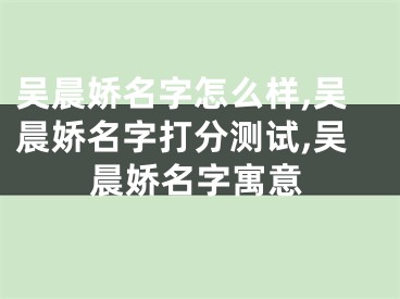 吴晨娇名字怎么样,吴晨娇名字打分测试,吴晨娇名字寓意
