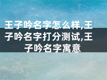 王子吟名字怎么样,王子吟名字打分测试,王子吟名字寓意