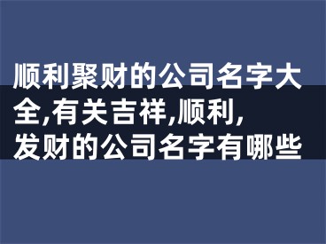 顺利聚财的公司名字大全,有关吉祥,顺利,发财的公司名字有哪些