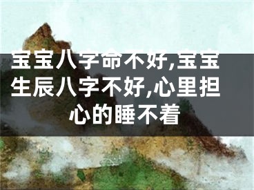 宝宝八字命不好,宝宝生辰八字不好,心里担心的睡不着