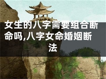 女生的八字需要组合断命吗,八字女命婚姻断法