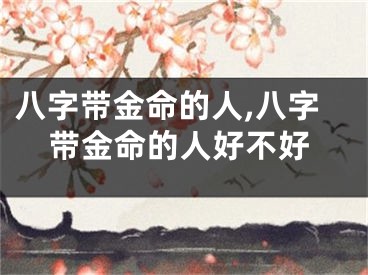 八字带金命的人,八字带金命的人好不好
