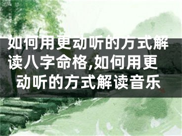 如何用更动听的方式解读八字命格,如何用更动听的方式解读音乐