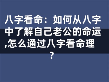 八字看命：如何从八字中了解自己老公的命运,怎么通过八字看命理?