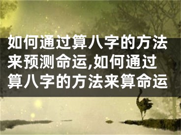 如何通过算八字的方法来预测命运,如何通过算八字的方法来算命运